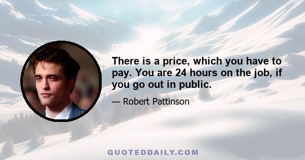 There is a price, which you have to pay. You are 24 hours on the job, if you go out in public.