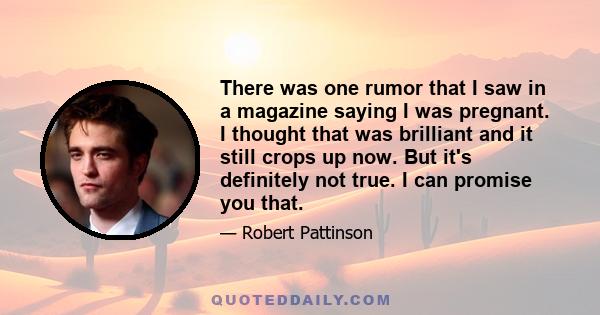 There was one rumor that I saw in a magazine saying I was pregnant. I thought that was brilliant and it still crops up now. But it's definitely not true. I can promise you that.