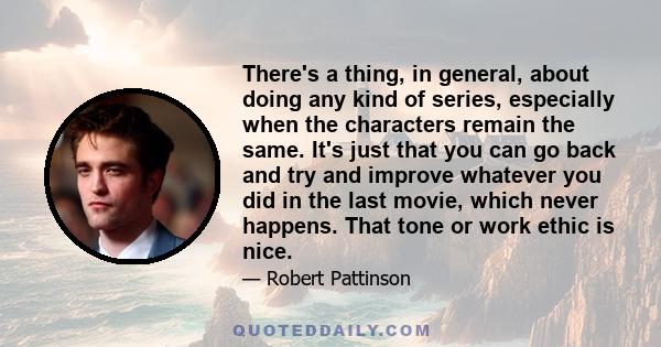 There's a thing, in general, about doing any kind of series, especially when the characters remain the same. It's just that you can go back and try and improve whatever you did in the last movie, which never happens.