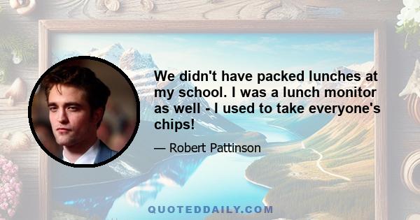 We didn't have packed lunches at my school. I was a lunch monitor as well - I used to take everyone's chips!