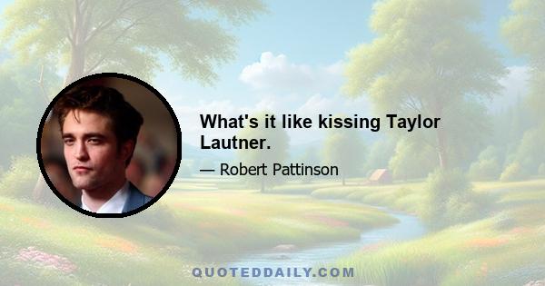 What's it like kissing Taylor Lautner.