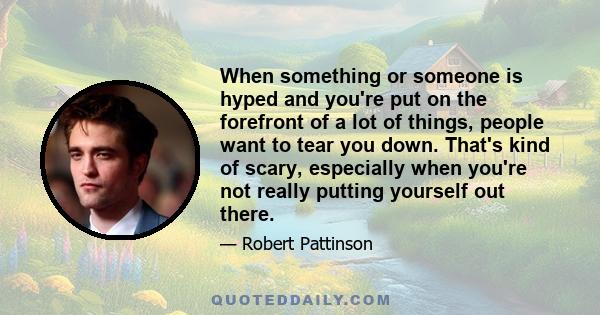 When something or someone is hyped and you're put on the forefront of a lot of things, people want to tear you down. That's kind of scary, especially when you're not really putting yourself out there.