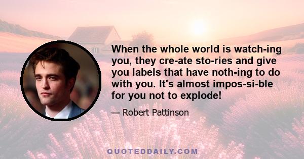 When the whole world is watch­ing you, they cre­ate sto­ries and give you labels that have noth­ing to do with you. It's almost impos­si­ble for you not to explode!