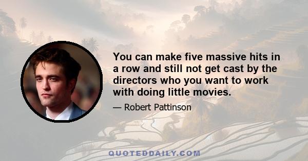 You can make five massive hits in a row and still not get cast by the directors who you want to work with doing little movies.