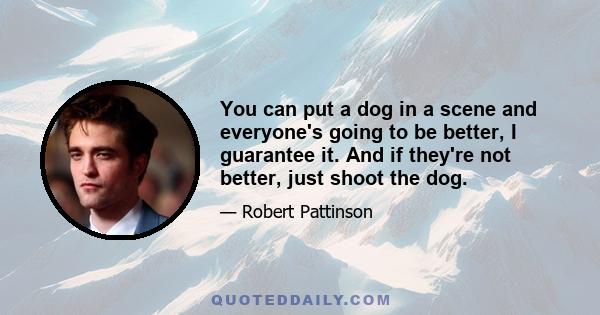 You can put a dog in a scene and everyone's going to be better, I guarantee it. And if they're not better, just shoot the dog.