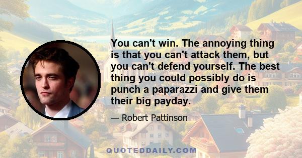 You can't win. The annoying thing is that you can't attack them, but you can't defend yourself. The best thing you could possibly do is punch a paparazzi and give them their big payday.