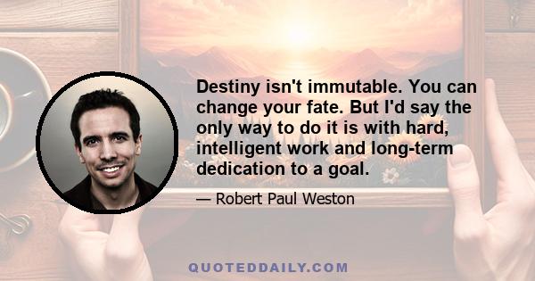 Destiny isn't immutable. You can change your fate. But I'd say the only way to do it is with hard, intelligent work and long-term dedication to a goal.