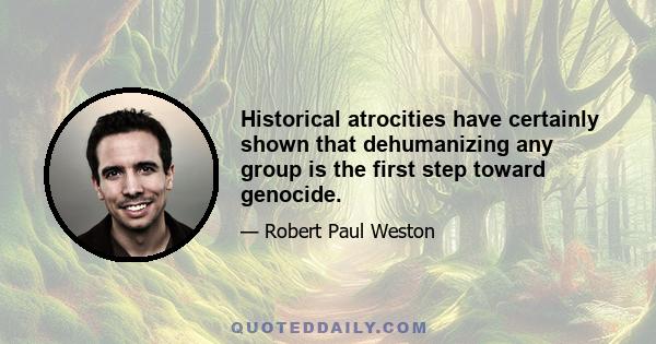 Historical atrocities have certainly shown that dehumanizing any group is the first step toward genocide.