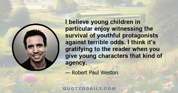 I believe young children in particular enjoy witnessing the survival of youthful protagonists against terrible odds. I think it's gratifying to the reader when you give young characters that kind of agency.