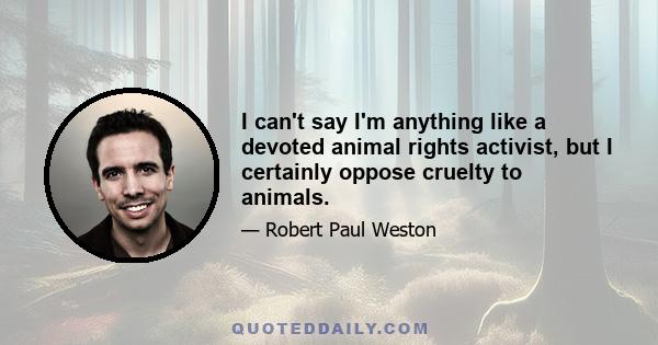 I can't say I'm anything like a devoted animal rights activist, but I certainly oppose cruelty to animals.