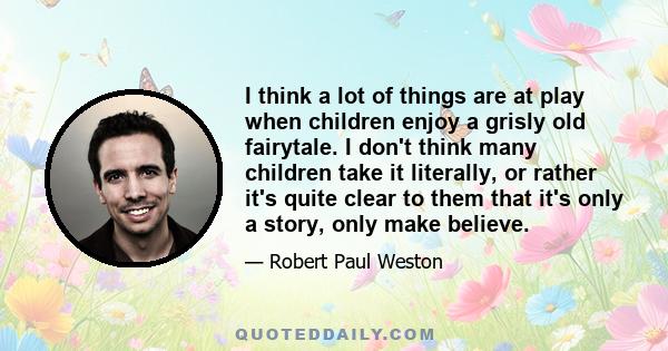 I think a lot of things are at play when children enjoy a grisly old fairytale. I don't think many children take it literally, or rather it's quite clear to them that it's only a story, only make believe.