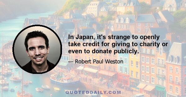 In Japan, it's strange to openly take credit for giving to charity or even to donate publicly.