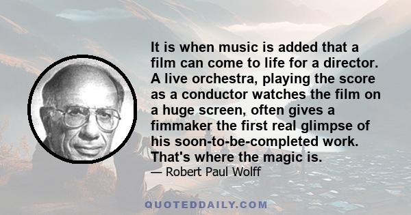 It is when music is added that a film can come to life for a director. A live orchestra, playing the score as a conductor watches the film on a huge screen, often gives a fimmaker the first real glimpse of his