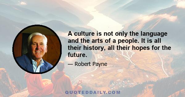 A culture is not only the language and the arts of a people. It is all their history, all their hopes for the future.