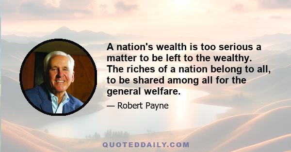 A nation's wealth is too serious a matter to be left to the wealthy. The riches of a nation belong to all, to be shared among all for the general welfare.