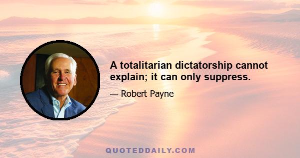 A totalitarian dictatorship cannot explain; it can only suppress.