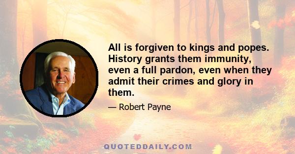 All is forgiven to kings and popes. History grants them immunity, even a full pardon, even when they admit their crimes and glory in them.