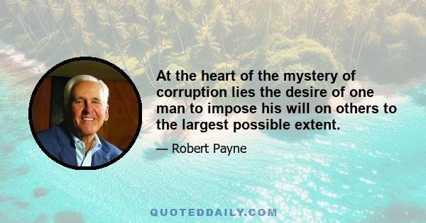 At the heart of the mystery of corruption lies the desire of one man to impose his will on others to the largest possible extent.