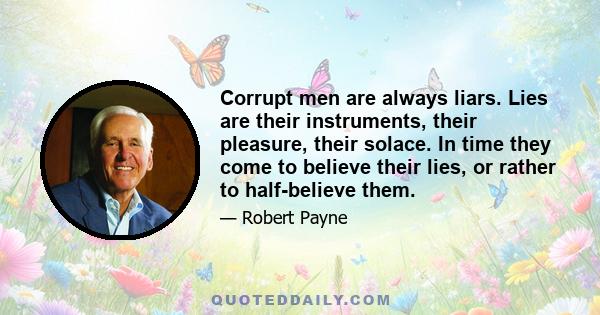 Corrupt men are always liars. Lies are their instruments, their pleasure, their solace. In time they come to believe their lies, or rather to half-believe them.