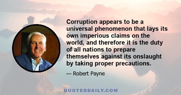 Corruption appears to be a universal phenomenon that lays its own imperious claims on the world, and therefore it is the duty of all nations to prepare themselves against its onslaught by taking proper precautions.