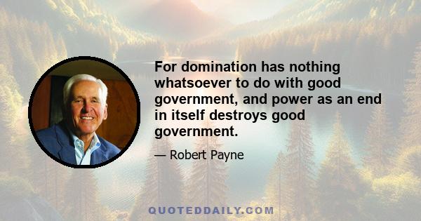 For domination has nothing whatsoever to do with good government, and power as an end in itself destroys good government.