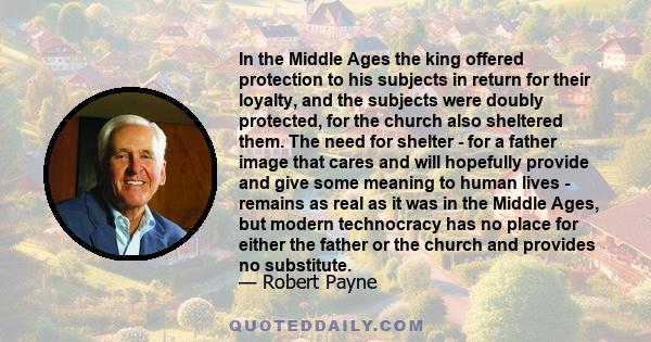 In the Middle Ages the king offered protection to his subjects in return for their loyalty, and the subjects were doubly protected, for the church also sheltered them. The need for shelter - for a father image that