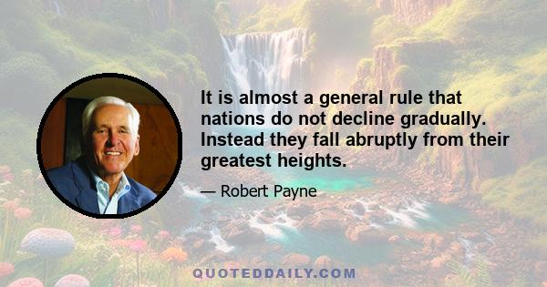 It is almost a general rule that nations do not decline gradually. Instead they fall abruptly from their greatest heights.