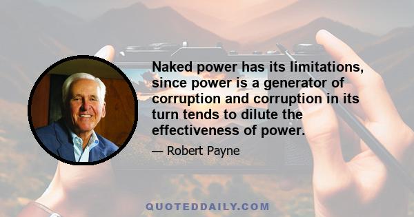 Naked power has its limitations, since power is a generator of corruption and corruption in its turn tends to dilute the effectiveness of power.