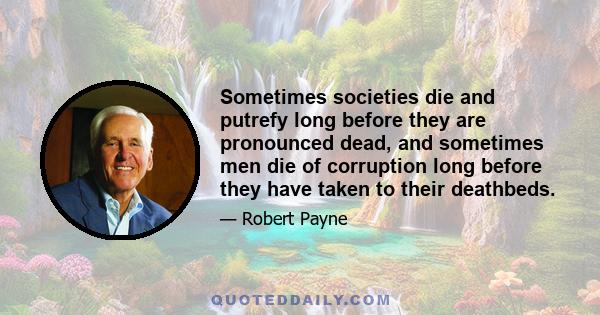 Sometimes societies die and putrefy long before they are pronounced dead, and sometimes men die of corruption long before they have taken to their deathbeds.