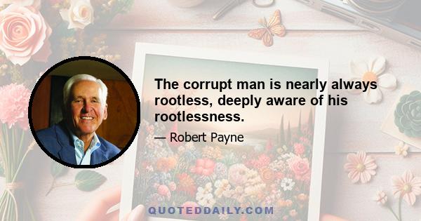 The corrupt man is nearly always rootless, deeply aware of his rootlessness.