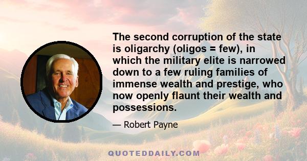 The second corruption of the state is oligarchy (oligos = few), in which the military elite is narrowed down to a few ruling families of immense wealth and prestige, who now openly flaunt their wealth and possessions.