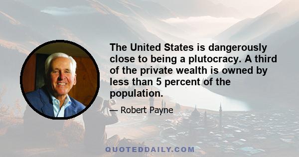 The United States is dangerously close to being a plutocracy. A third of the private wealth is owned by less than 5 percent of the population.