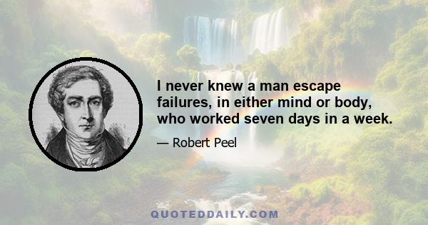 I never knew a man escape failures, in either mind or body, who worked seven days in a week.