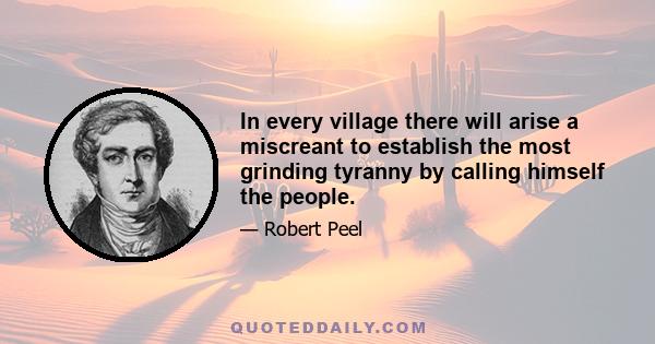 In every village there will arise a miscreant to establish the most grinding tyranny by calling himself the people.