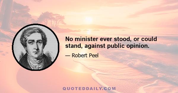 No minister ever stood, or could stand, against public opinion.