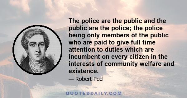 The police are the public and the public are the police; the police being only members of the public who are paid to give full time attention to duties which are incumbent on every citizen in the interests of community