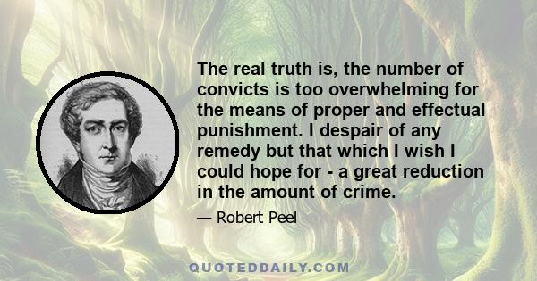 The real truth is, the number of convicts is too overwhelming for the means of proper and effectual punishment. I despair of any remedy but that which I wish I could hope for - a great reduction in the amount of crime.