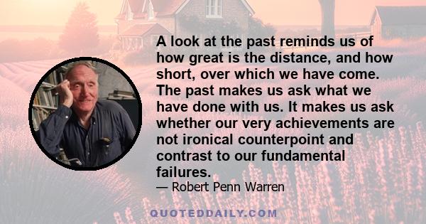 A look at the past reminds us of how great is the distance, and how short, over which we have come. The past makes us ask what we have done with us. It makes us ask whether our very achievements are not ironical