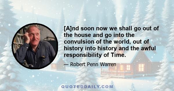 [A]nd soon now we shall go out of the house and go into the convulsion of the world, out of history into history and the awful responsibility of Time.