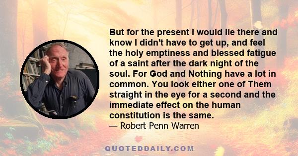 But for the present I would lie there and know I didn't have to get up, and feel the holy emptiness and blessed fatigue of a saint after the dark night of the soul. For God and Nothing have a lot in common. You look