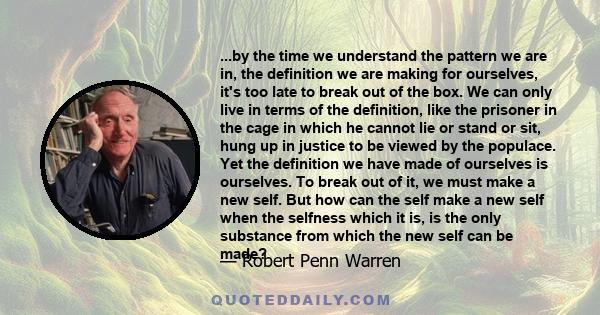 ...by the time we understand the pattern we are in, the definition we are making for ourselves, it's too late to break out of the box. We can only live in terms of the definition, like the prisoner in the cage in which