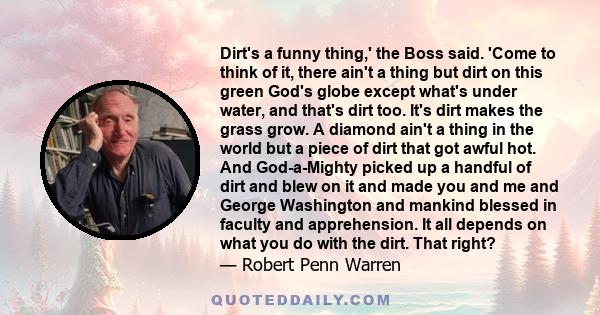 Dirt's a funny thing,' the Boss said. 'Come to think of it, there ain't a thing but dirt on this green God's globe except what's under water, and that's dirt too. It's dirt makes the grass grow. A diamond ain't a thing