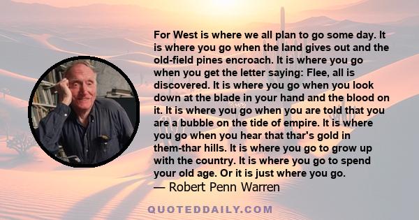 For West is where we all plan to go some day. It is where you go when the land gives out and the old-field pines encroach. It is where you go when you get the letter saying: Flee, all is discovered. It is where you go