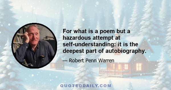 For what is a poem but a hazardous attempt at self-understanding: it is the deepest part of autobiography.