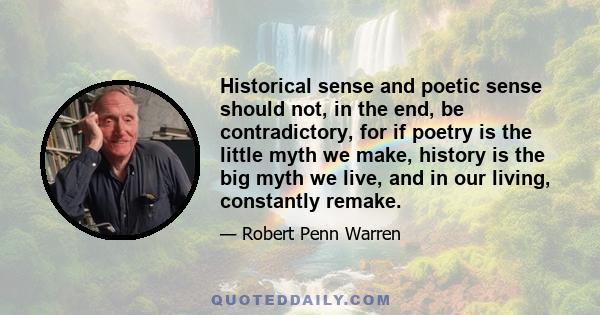 Historical sense and poetic sense should not, in the end, be contradictory, for if poetry is the little myth we make, history is the big myth we live, and in our living, constantly remake.