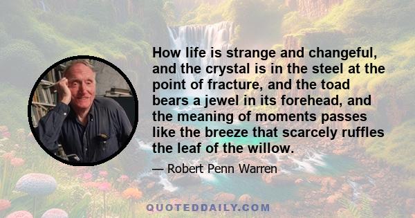 How life is strange and changeful, and the crystal is in the steel at the point of fracture, and the toad bears a jewel in its forehead, and the meaning of moments passes like the breeze that scarcely ruffles the leaf