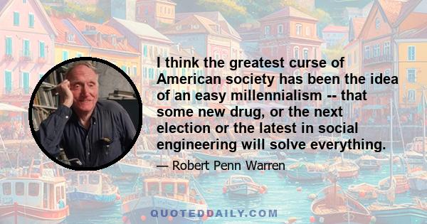 I think the greatest curse of American society has been the idea of an easy millennialism -- that some new drug, or the next election or the latest in social engineering will solve everything.