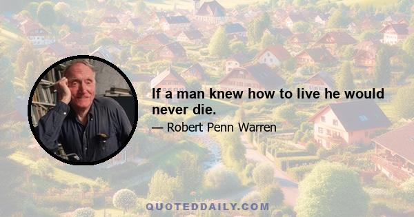 If a man knew how to live he would never die.