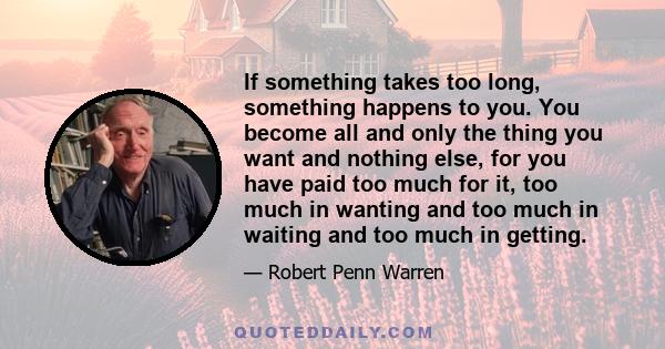 If something takes too long, something happens to you. You become all and only the thing you want and nothing else, for you have paid too much for it, too much in wanting and too much in waiting and too much in getting.