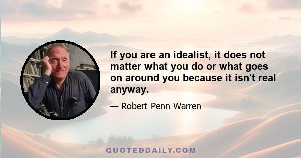 If you are an idealist, it does not matter what you do or what goes on around you because it isn't real anyway.